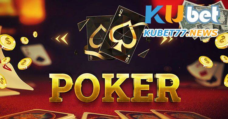 Tất tần tật về Poker Kubet- Tựa game bài hấp dẫn tại Kubet77