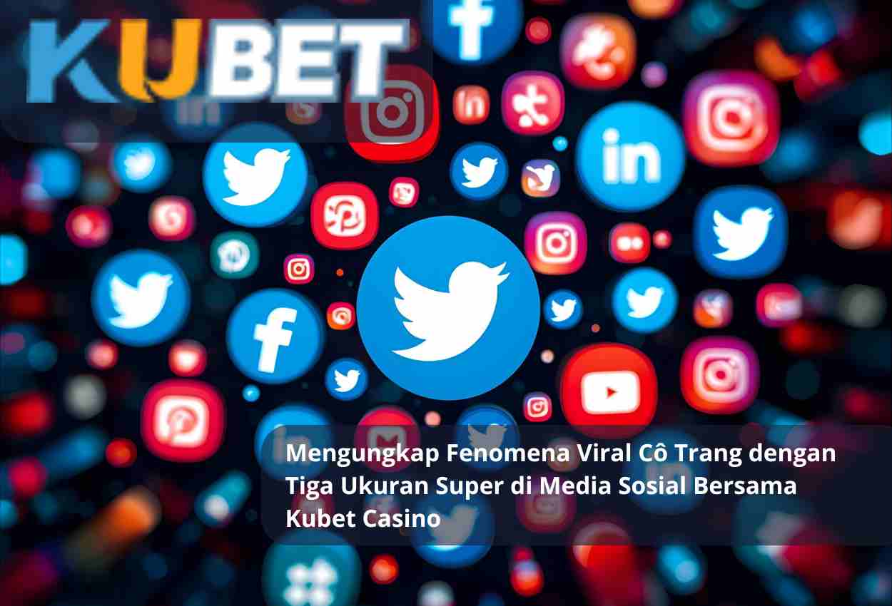 Mengungkap Fenomena Viral Cô Trang dengan Tiga Ukuran Super di Media Sosial Bersama Kubet Casino
