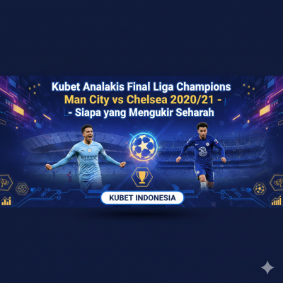 Kubet Analisis Final Liga Champions Man City vs Chelsea 2020/21 – Siapa yang Mengukir Sejarah?