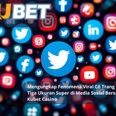 Mengungkap Fenomena Viral Cô Trang dengan Tiga Ukuran Super di Media Sosial Bersama Kubet Casino